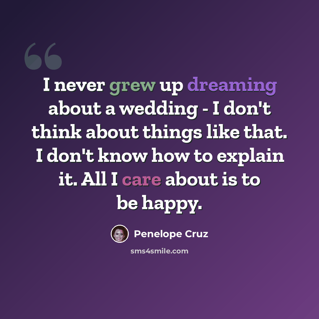 “I never grew up dreaming about a wedding - I don't think about things like that. I don't know how to explain it. All I care about is to be happy.” quote by Penelope Cruz