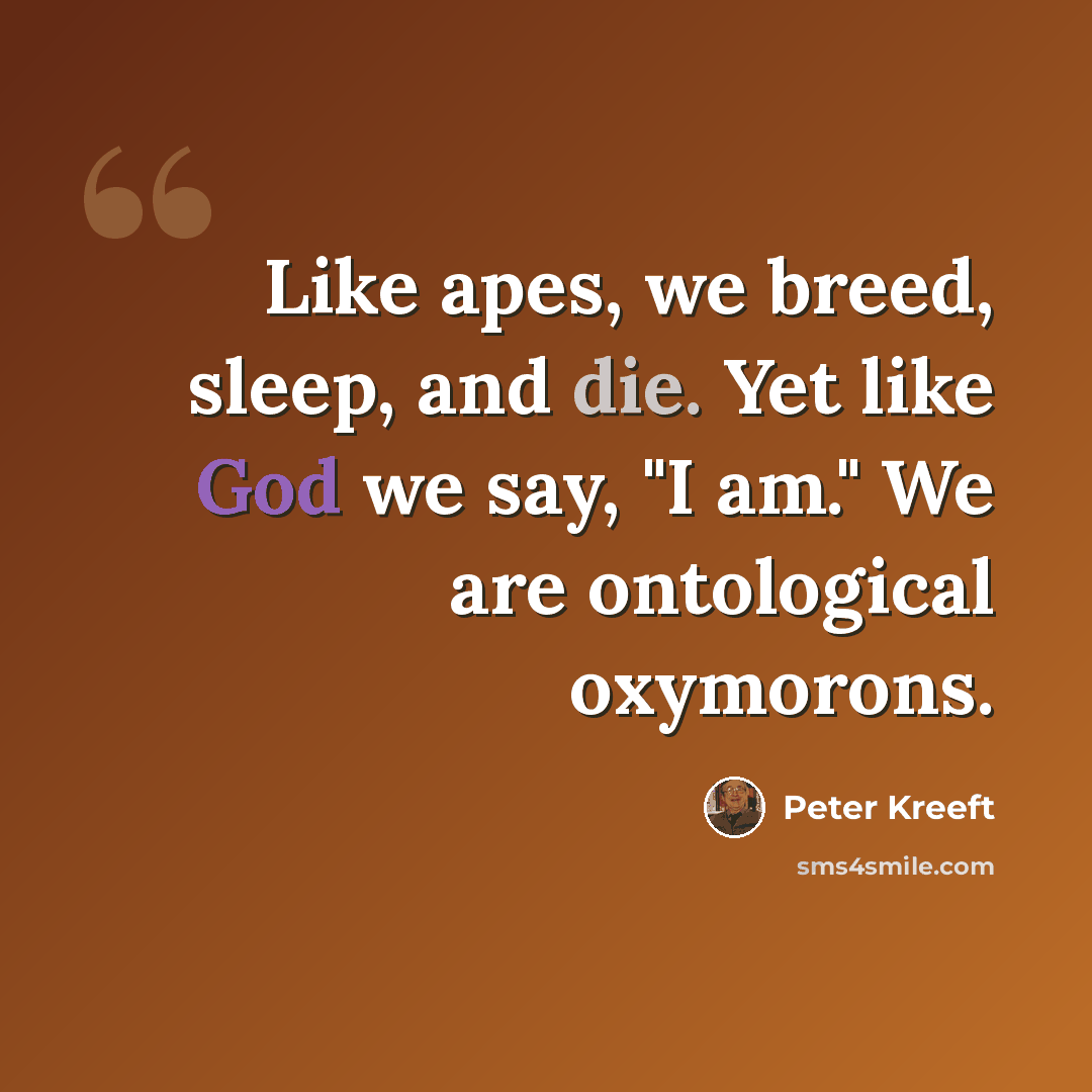 “Like apes, we breed, sleep, and die. Yet like God we say, "I am." We are ontological oxymorons.” quote by Peter Kreeft