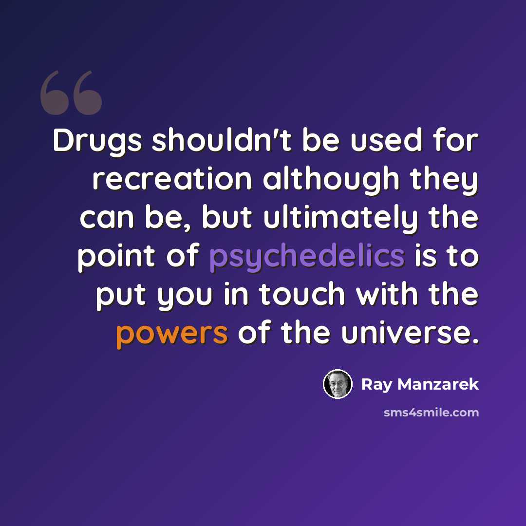 “Drugs shouldn't be used for recreation although they can be, but ultimately the point of psychedelics is to put you in touch with the powers of the universe.” quote by Ray Manzarek