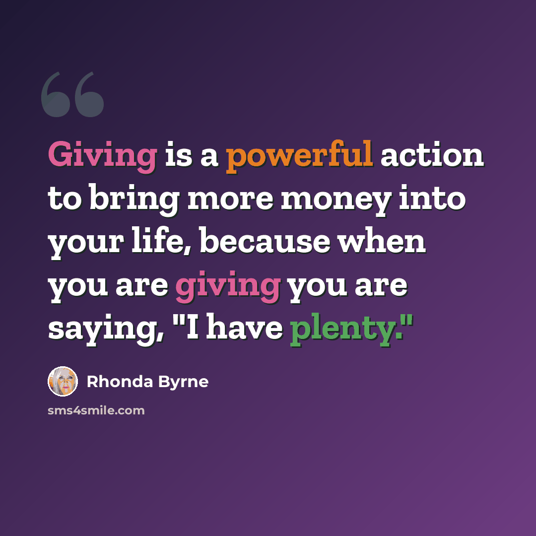 “Giving is a powerful action to bring more money into your life, because when you are giving you are saying, "I have plenty."” quote by Rhonda Byrne