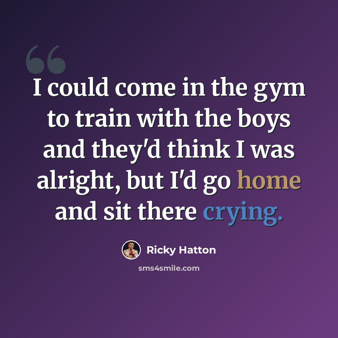 “I could come in the gym to train with the boys and they'd think I was alright, but I'd go home and sit there crying.” quote by Ricky Hatton