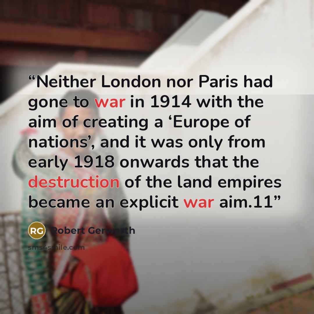 “Neither London nor Paris had gone to war in 1914 with the aim of creating a ‘Europe of nations’, and it was only from early 1918 onwards that the destruction of the land empires became an explicit war aim.11” quote by Robert Gerwarth
