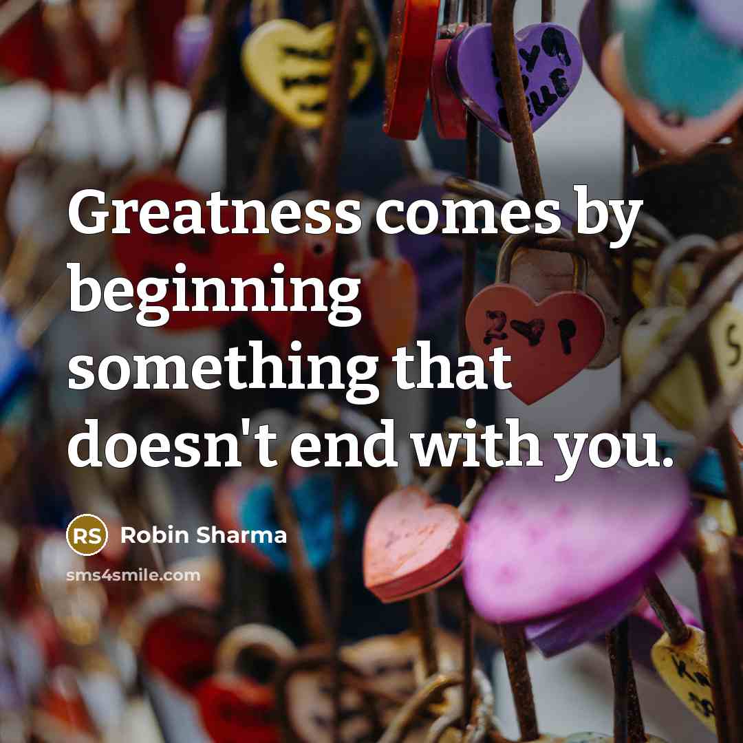 “Greatness comes by beginning something that doesn't end with you.” quote by Robin Sharma