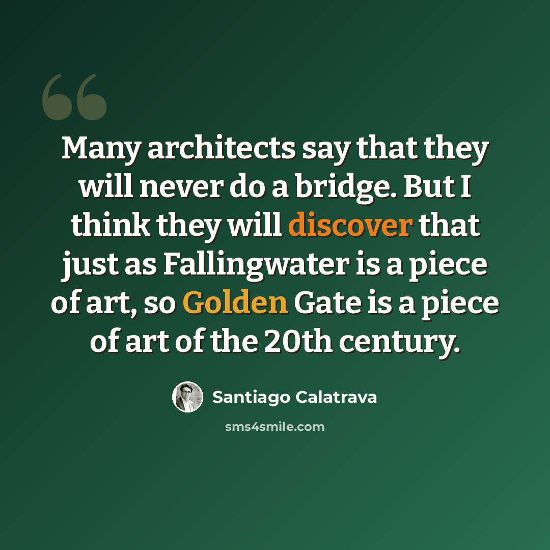 “Many architects say that they will never do a bridge. But I think they will discover that just as Fallingwater is a piece of art, so Golden Gate is a piece of art of the 20th century.” quote by Santiago Calatrava