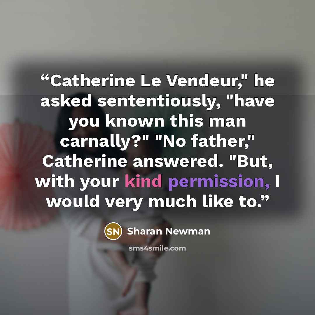 “Catherine Le Vendeur," he asked sententiously, "have you known this man carnally?" "No father," Catherine answered. "But, with your kind permission, I would very much like to.” quote by Sharan Newman