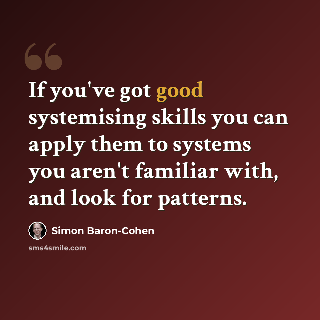 “If you've got good systemising skills you can apply them to systems you aren't familiar with, and look for patterns.” quote by Simon Baron-Cohen