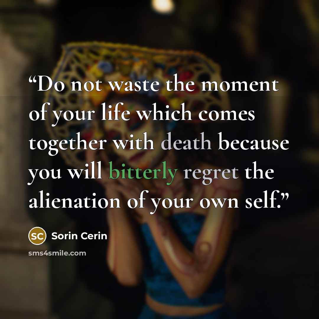 “Do not waste the moment of your life which comes together with death because you will bitterly regret the alienation of your own self.” quote by Sorin Cerin