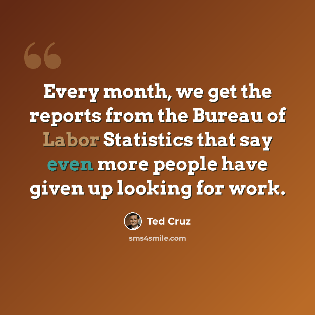 “Every month, we get the reports from the Bureau of Labor Statistics that say even more people have given up looking for work.” quote by Ted Cruz