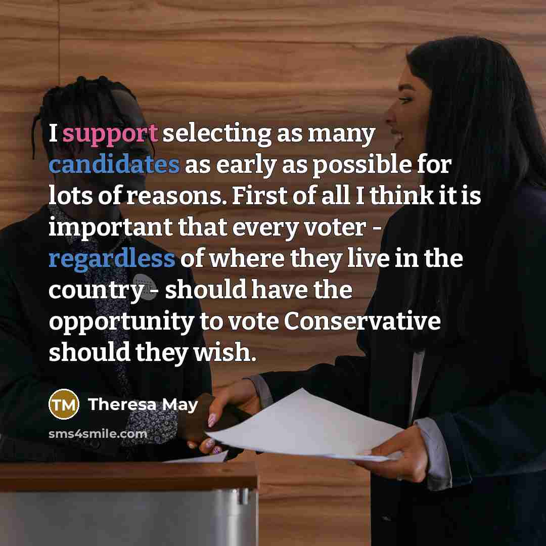 “I support selecting as many candidates as early as possible for lots of reasons. First of all I think it is important that every voter - regardless of where they live in the country - should have the opportunity to vote Conservative should they wish.” quote by Theresa May