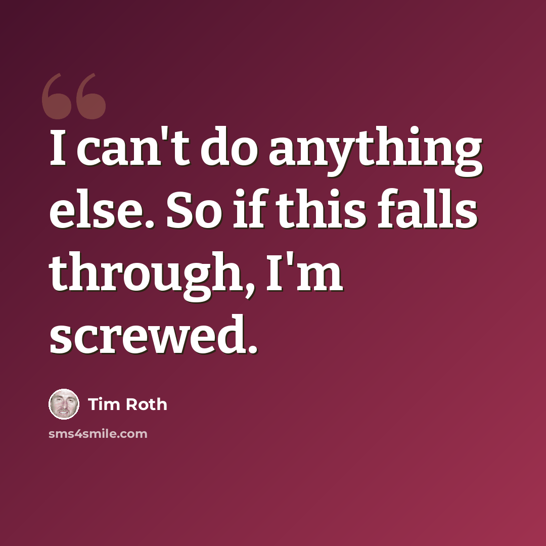 “I can't do anything else. So if this falls through, I'm screwed.” quote by Tim Roth