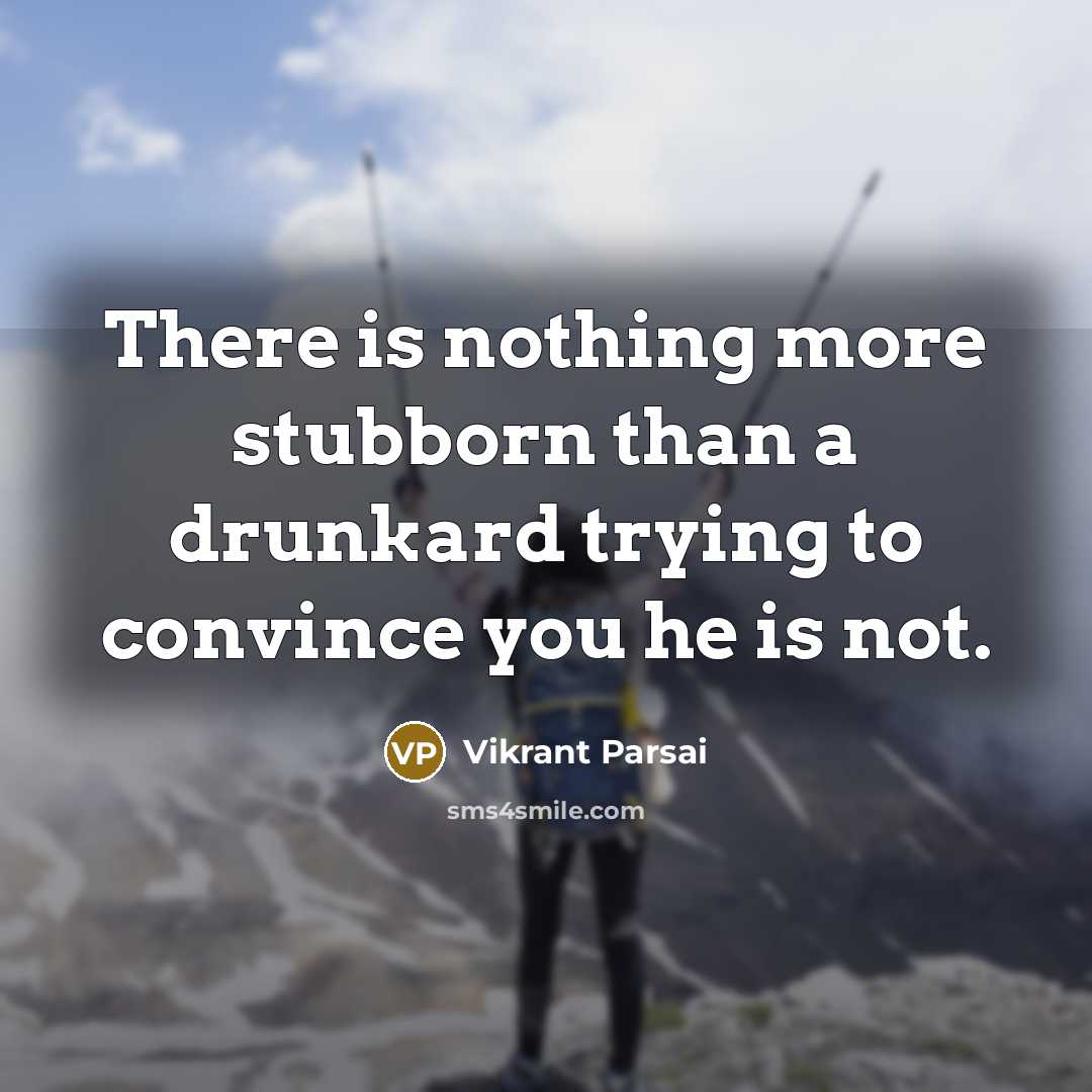 “There is nothing more stubborn than a drunkard trying to convince you he is not.” quote by Vikrant Parsai