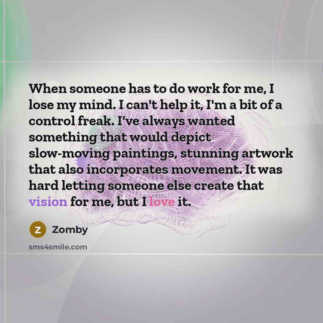 “When someone has to do work for me, I lose my mind. I can't help it, I'm a bit of a control freak. I've always wanted something that would depict slow-moving paintings, stunning artwork that also incorporates movement. It was hard letting someone else create that vision for me, but I love it.” quote by Zomby
