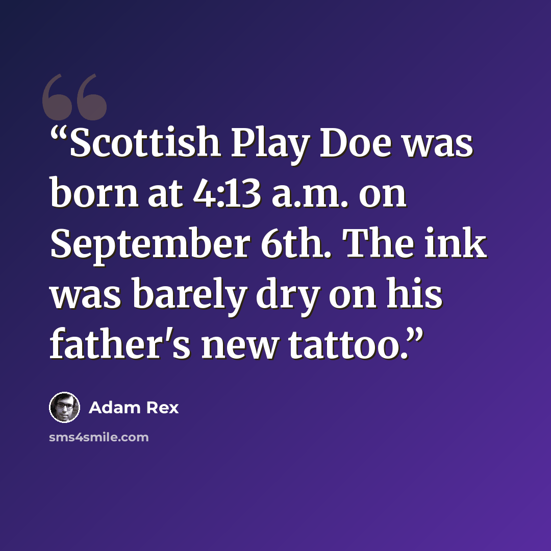 “Scottish Play Doe was born at 4:13 a.m. on September 6th. The ink was barely dry on his father's new tattoo.” quote by Adam Rex