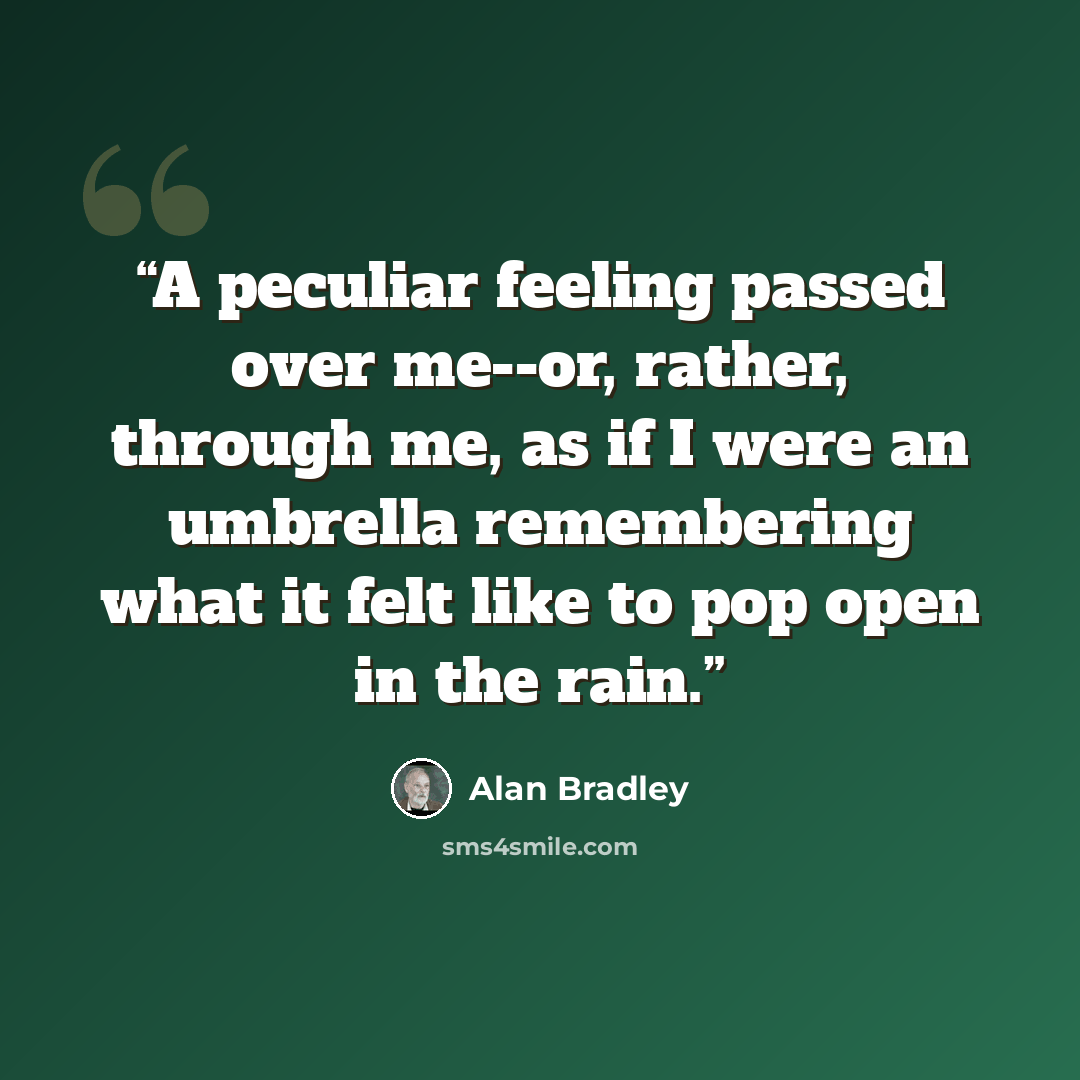 “A peculiar feeling passed over me--or, rather, through me, as if I were an umbrella remembering what it felt like to pop open in the rain.” quote by Alan Bradley