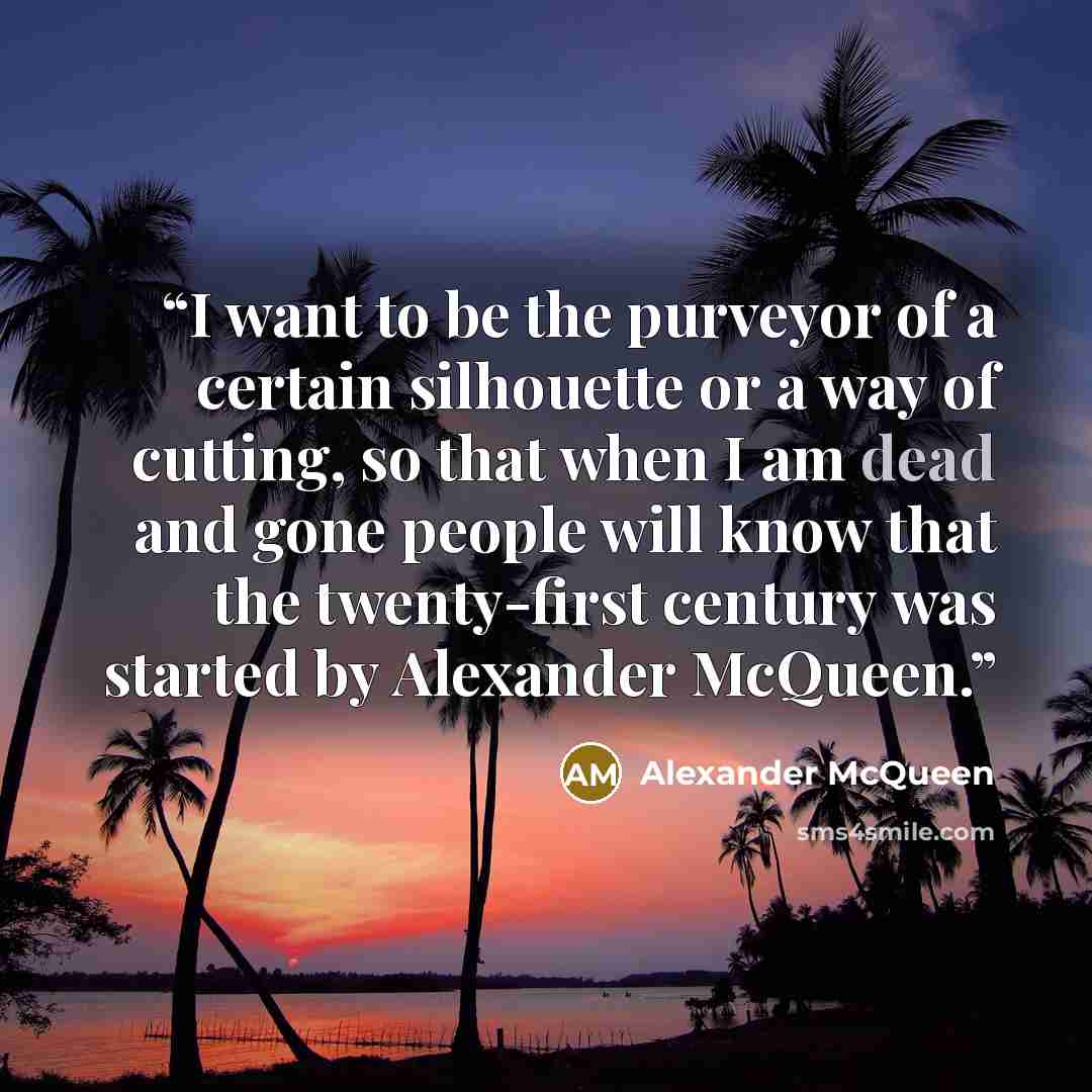 “I want to be the purveyor of a certain silhouette or a way of cutting, so that when I am dead and gone people will know that the twenty-first century was started by Alexander McQueen.” quote by Alexander McQueen