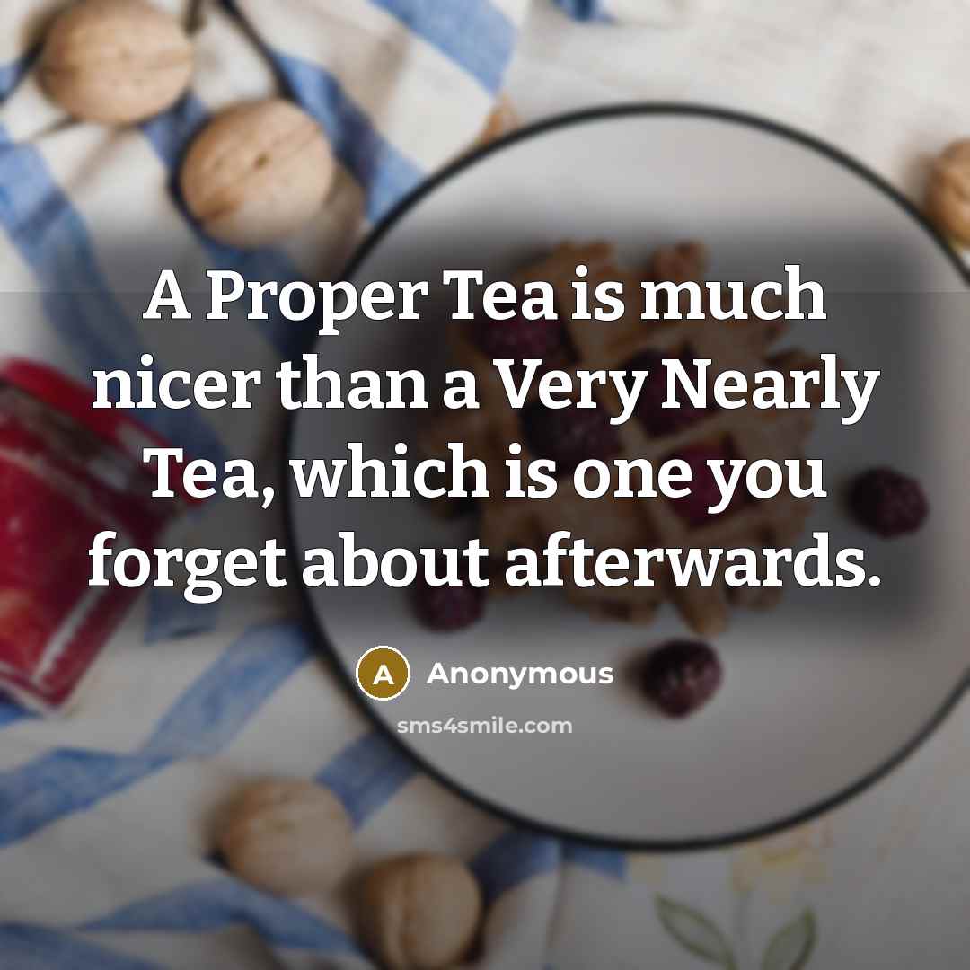“A Proper Tea is much nicer than a Very Nearly Tea, which is one you forget about afterwards.” quote by Anonymous