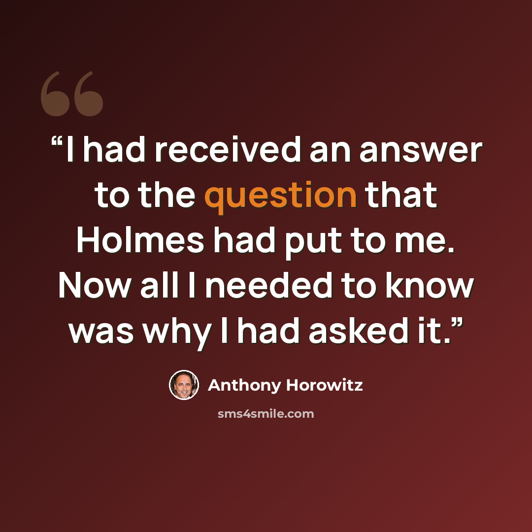 “I had received an answer to the question that Holmes had put to me. Now all I needed to know was why I had asked it.” quote by Anthony Horowitz