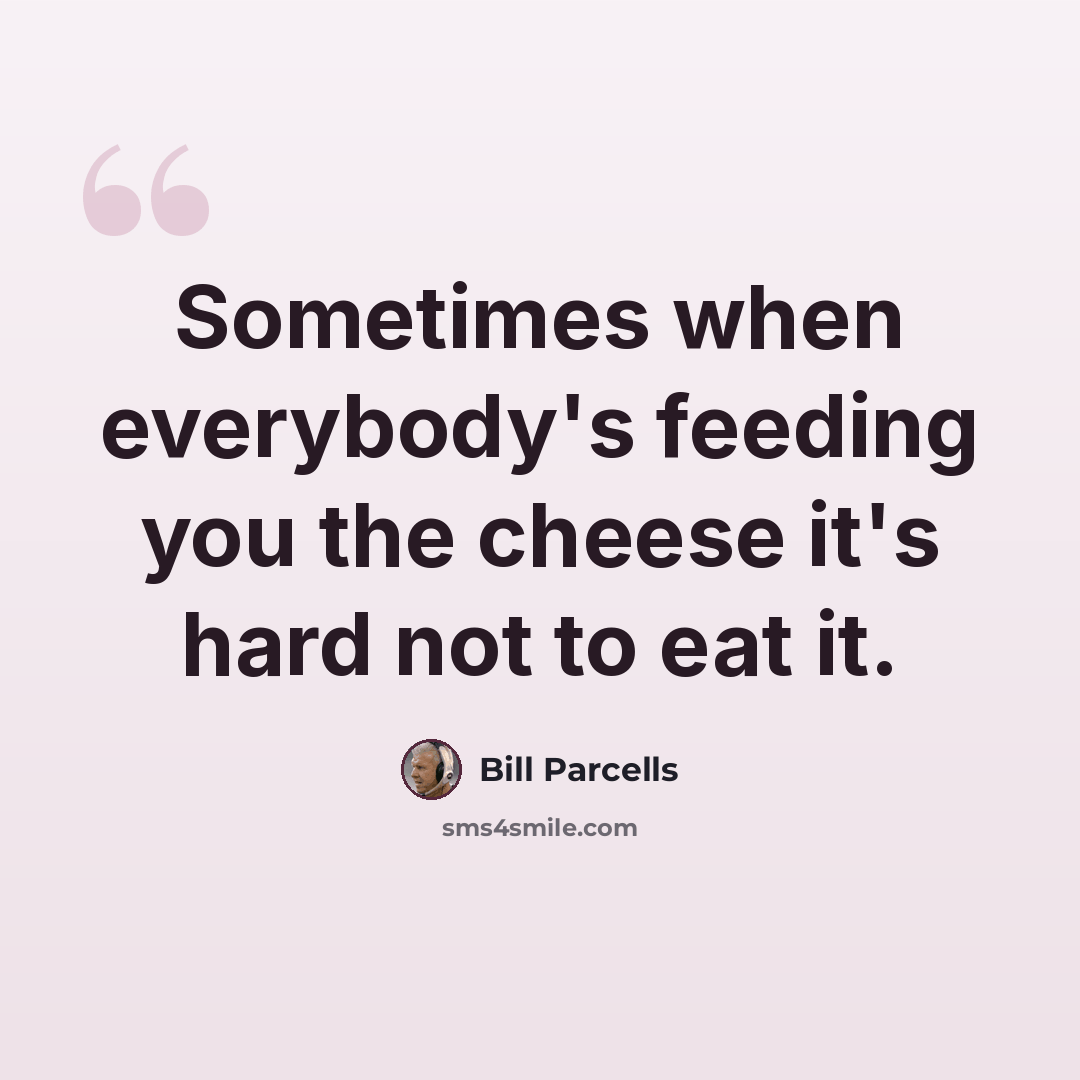 “Sometimes when everybody's feeding you the cheese it's hard not to eat it.” quote by Bill Parcells