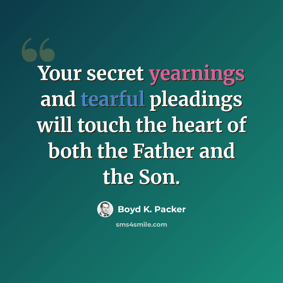 “Your secret yearnings and tearful pleadings will touch the heart of both the Father and the Son.” quote by Boyd K. Packer