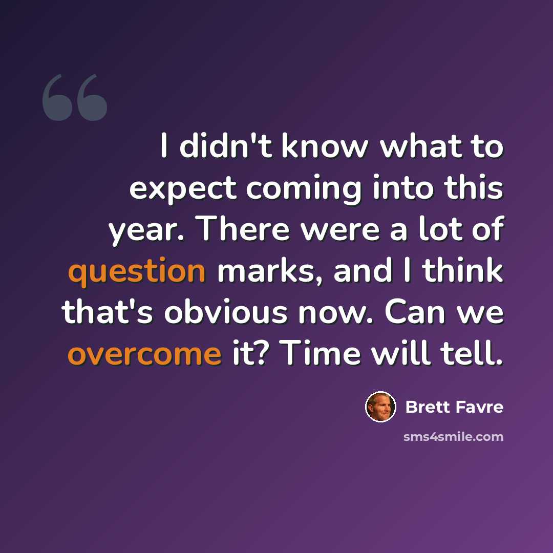 “I didn't know what to expect coming into this year. There were a lot of question marks, and I think that's obvious now. Can we overcome it? Time will tell.” quote by Brett Favre
