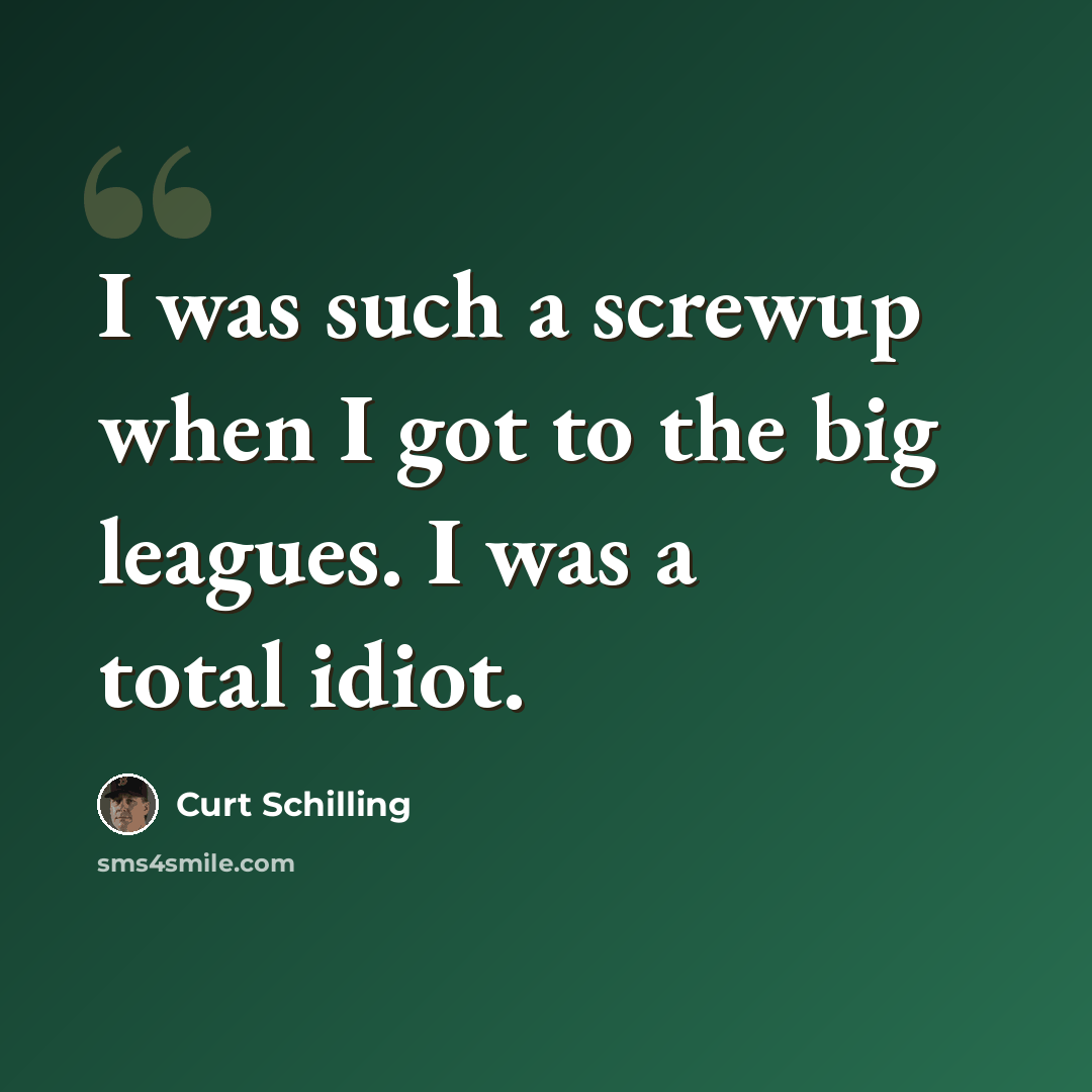 “I was such a screwup when I got to the big leagues. I was a total idiot.” quote by Curt Schilling