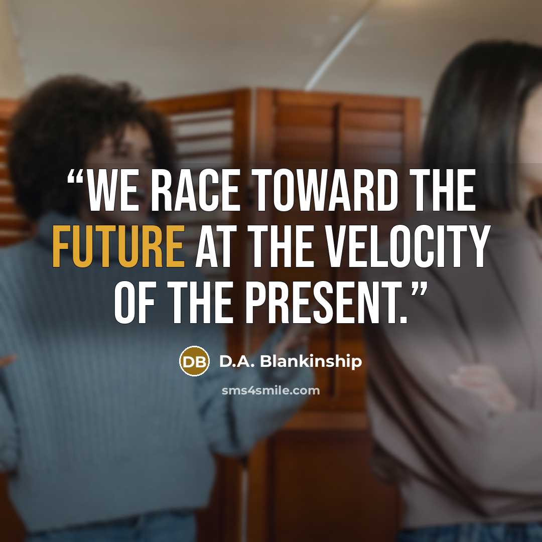 “We race toward the future at the velocity of the present.” quote by D.A. Blankinship