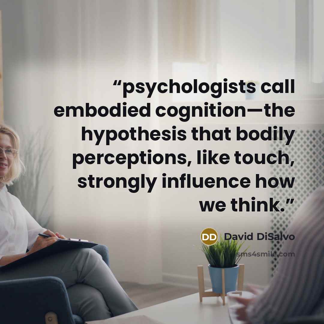 “psychologists call embodied cognition—the hypothesis that bodily perceptions, like touch, strongly influence how we think.” quote by David DiSalvo