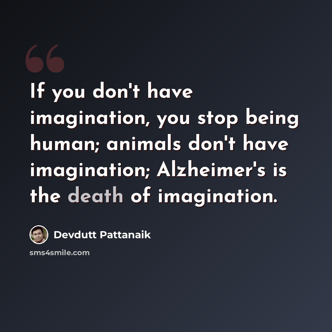 “If you don't have imagination, you stop being human; animals don't have imagination; Alzheimer's is the death of imagination.” quote by Devdutt Pattanaik