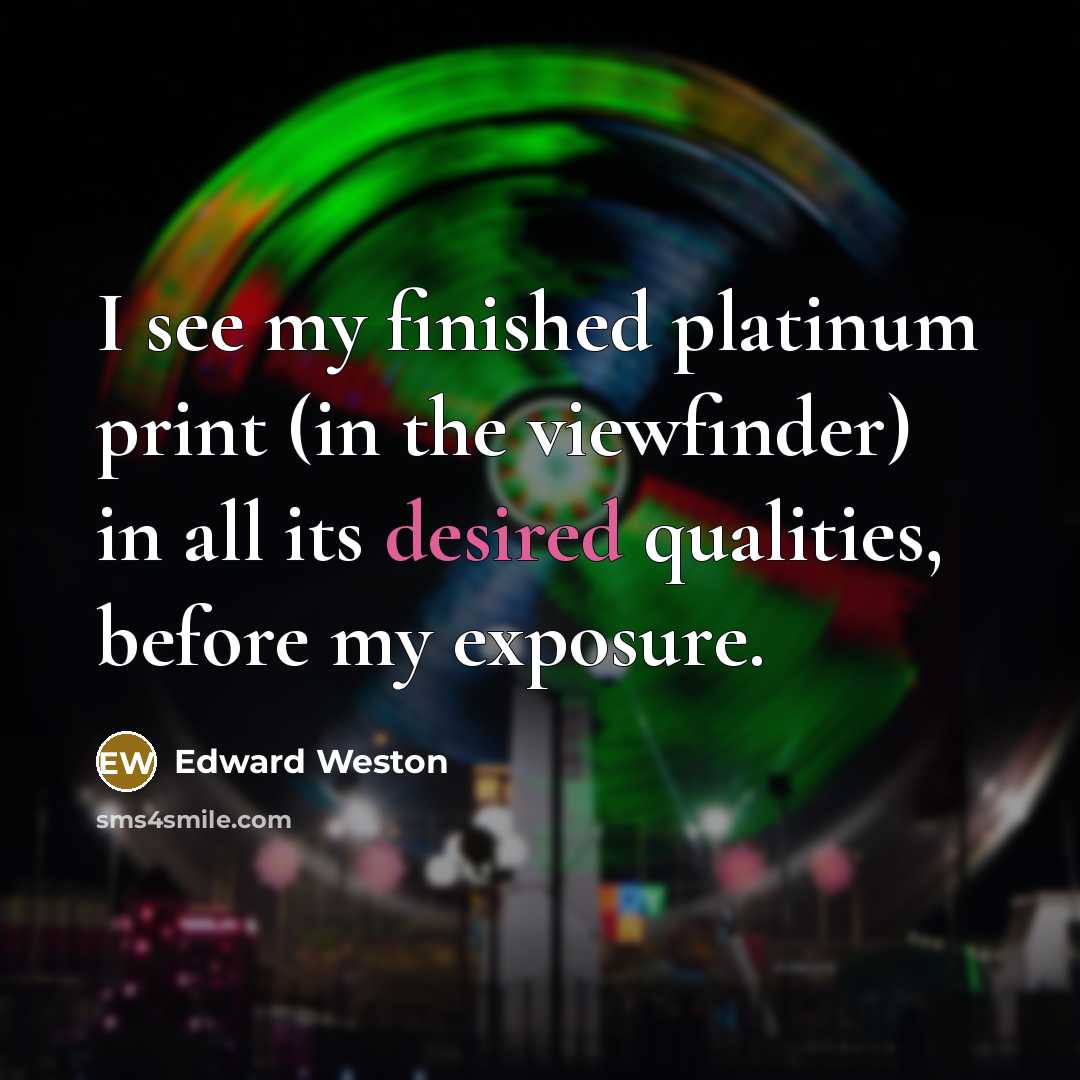 “I see my finished platinum print (in the viewfinder) in all its desired qualities, before my exposure.” quote by Edward Weston