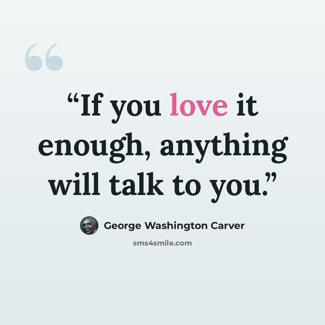 “If you love it enough, anything will talk to you.” quote by George Washington Carver