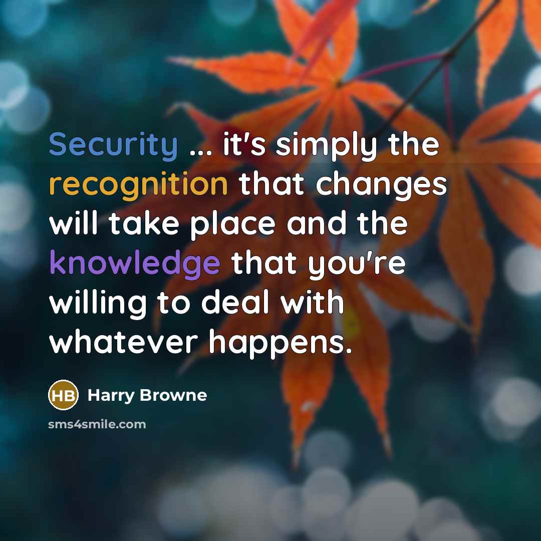 “Security ... it's simply the recognition that changes will take place and the knowledge that you're willing to deal with whatever happens.” quote by Harry Browne
