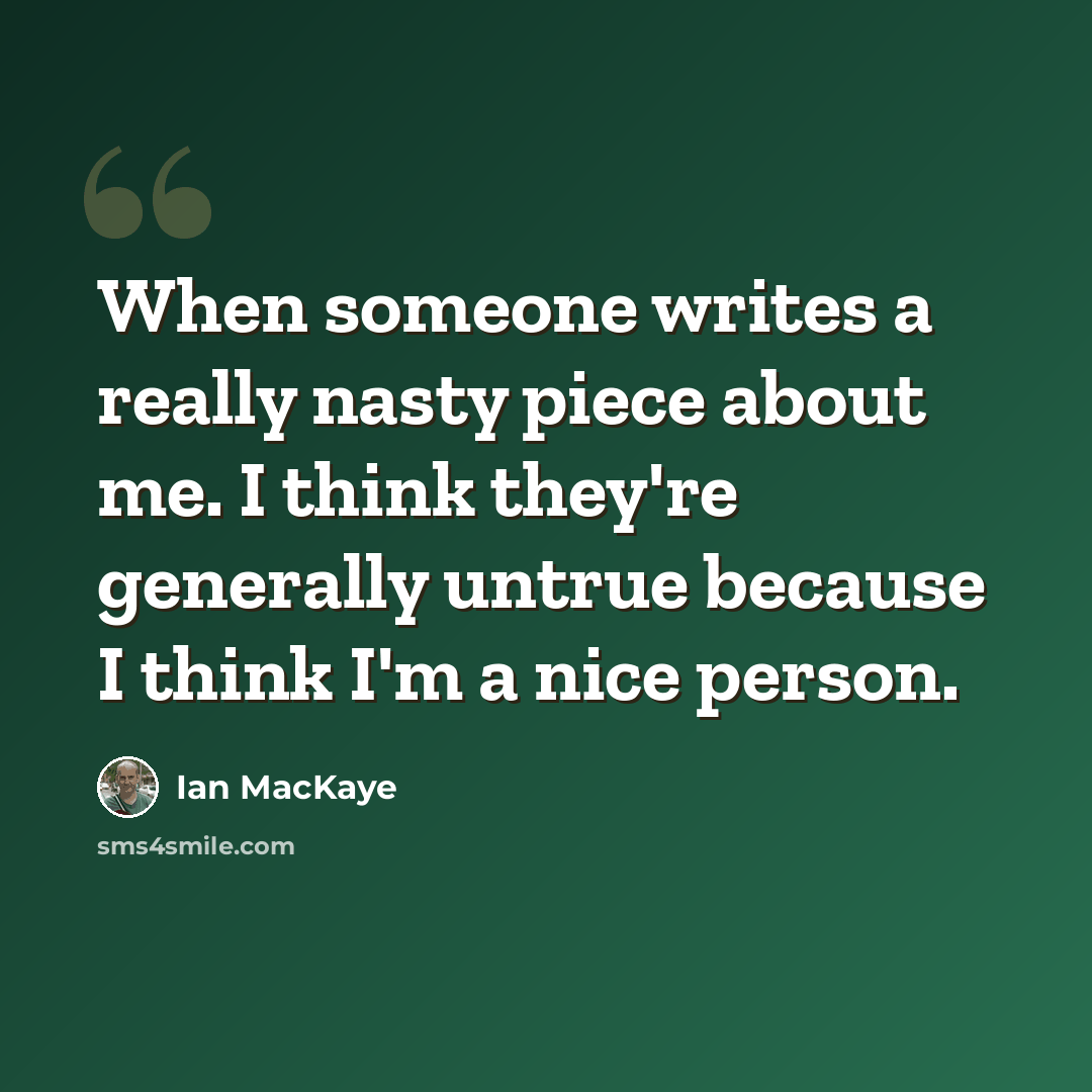 “When someone writes a really nasty piece about me. I think they're generally untrue because I think I'm a nice person.” quote by Ian MacKaye