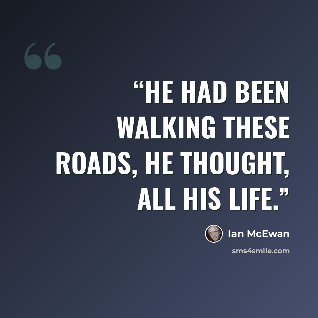 “He had been walking these roads, he thought, all his life.” quote by Ian McEwan