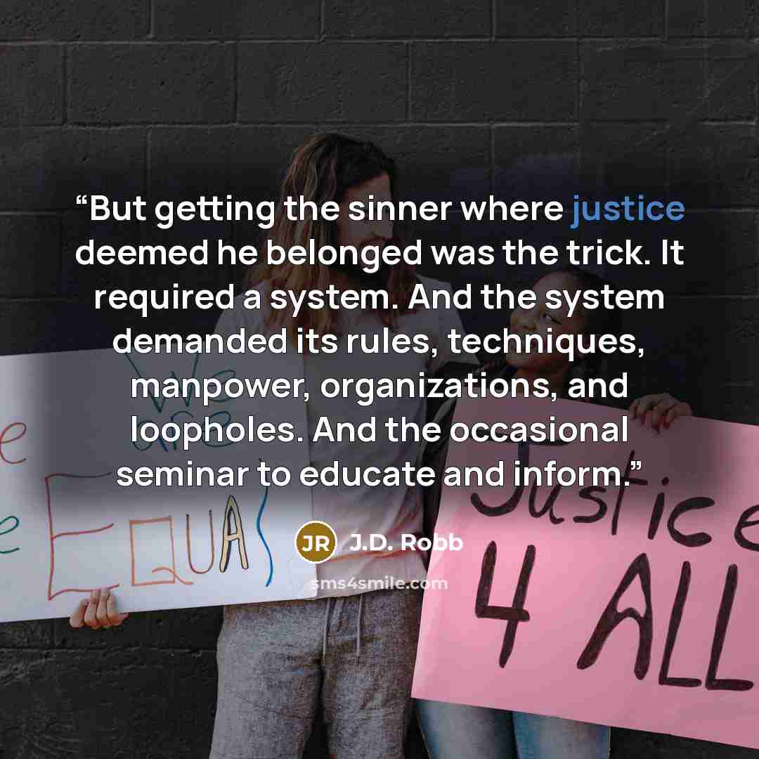 “But getting the sinner where justice deemed he belonged was the trick. It required a system. And the system demanded its rules, techniques, manpower, organizations, and loopholes. And the occasional seminar to educate and inform.” quote by J.D. Robb