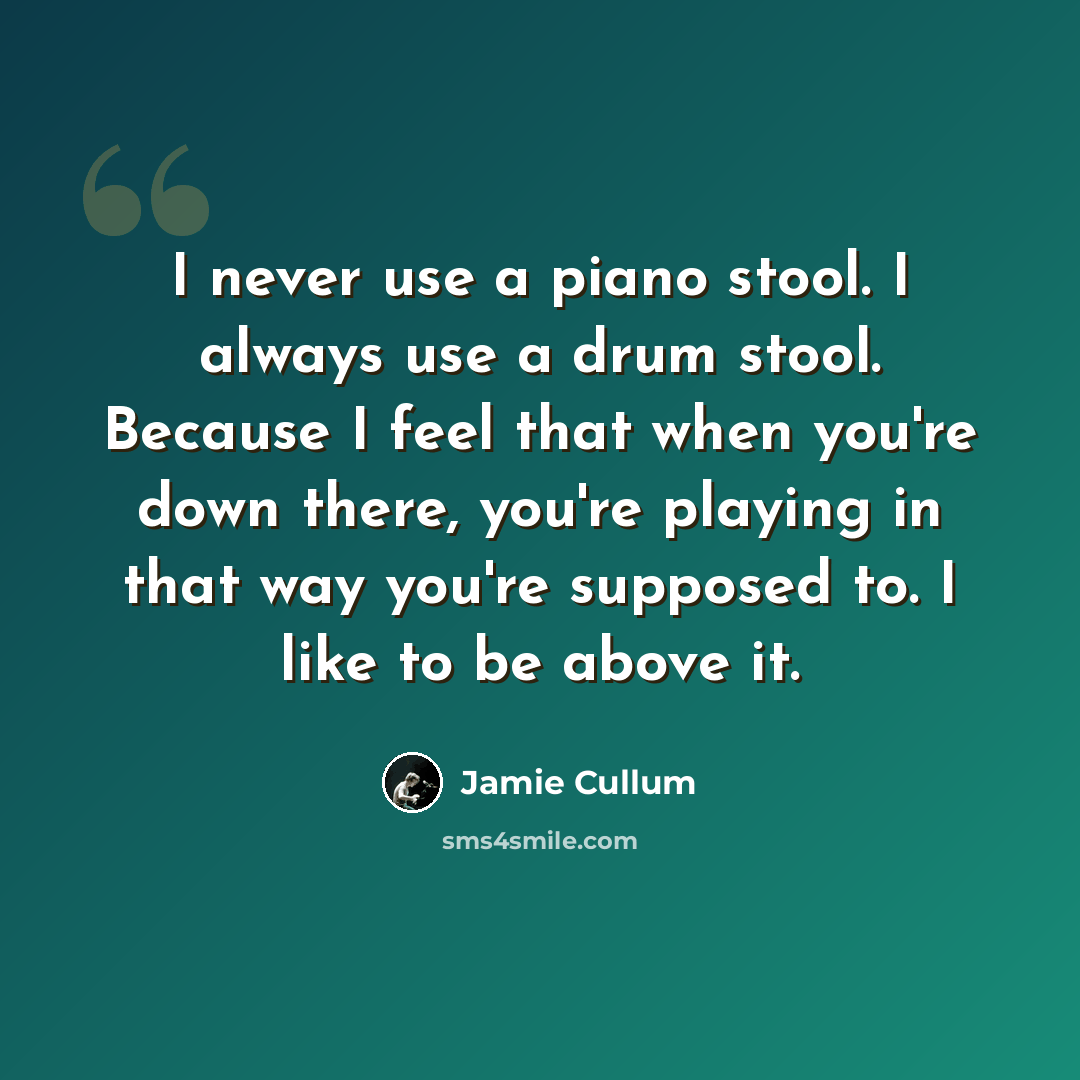 “I never use a piano stool. I always use a drum stool. Because I feel that when you're down there, you're playing in that way you're supposed to. I like to be above it.” quote by Jamie Cullum