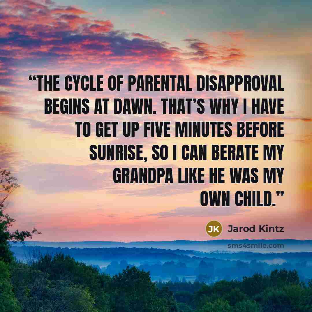 “The cycle of parental disapproval begins at dawn. That’s why I have to get up five minutes before sunrise, so I can berate my grandpa like he was my own child.” quote by Jarod Kintz