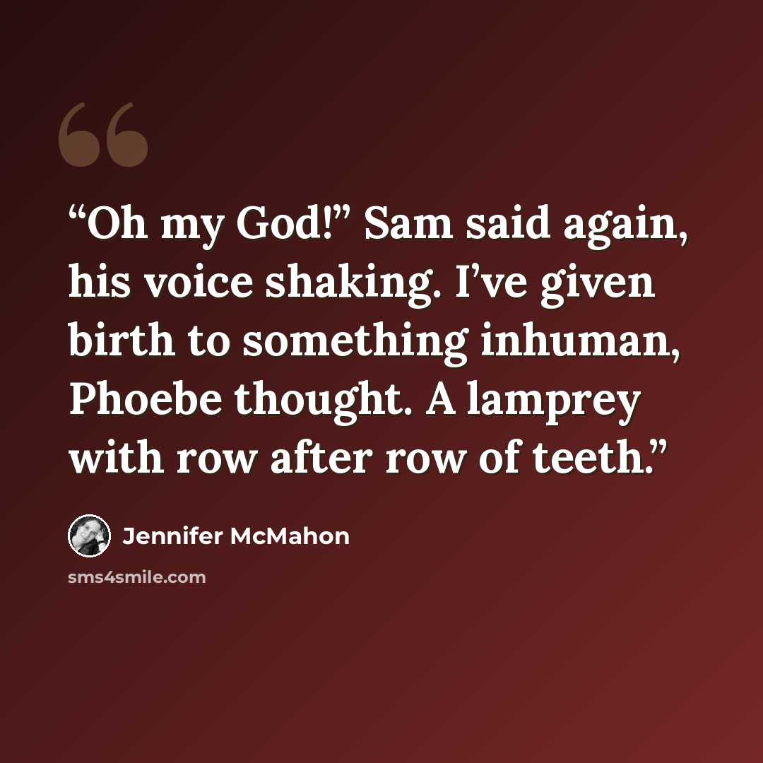 “Oh my God!” Sam said again, his voice shaking. I’ve given birth to something inhuman, Phoebe thought. A lamprey with row after row of teeth.” quote by Jennifer McMahon