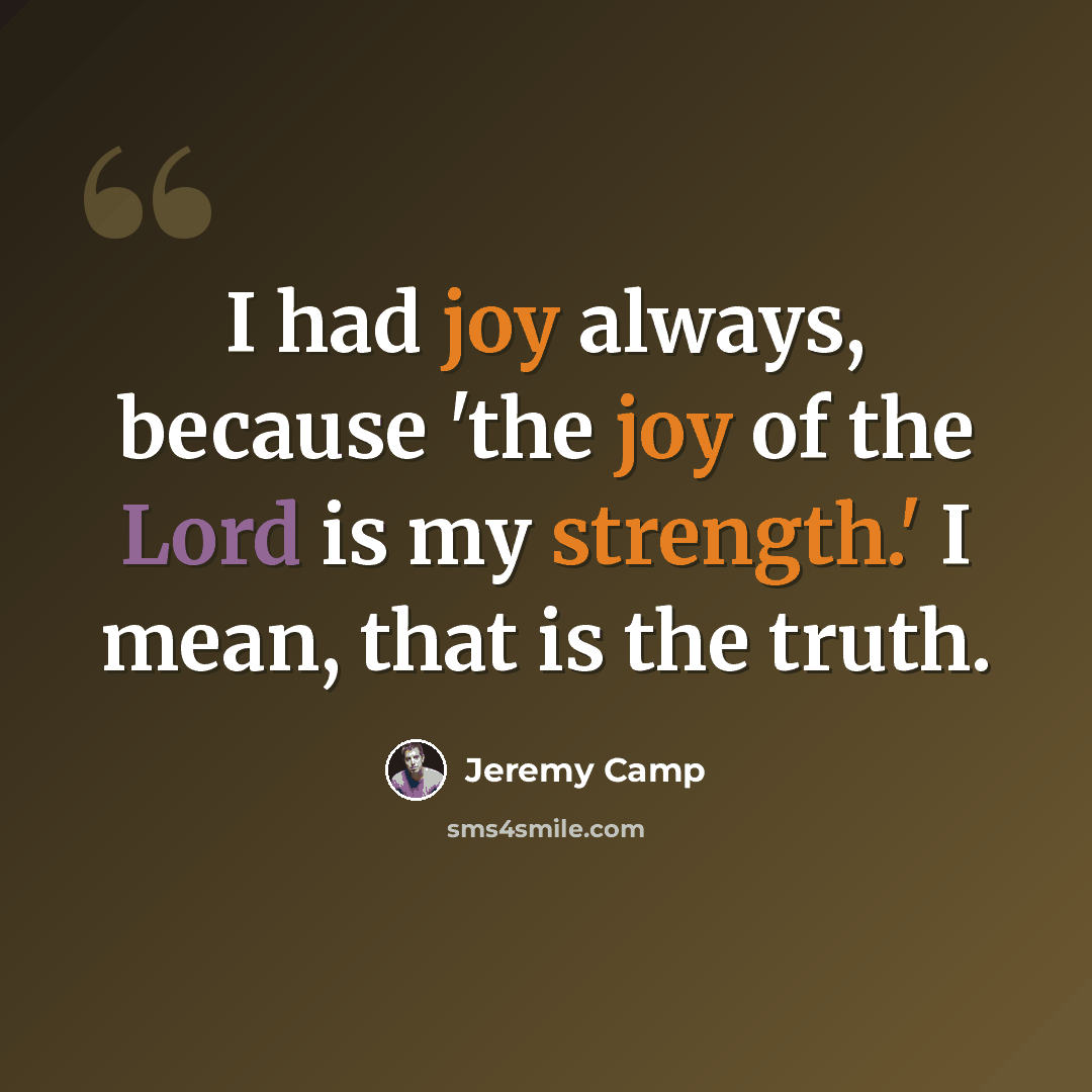 “I had joy always, because 'the joy of the Lord is my strength.' I mean, that is the truth.” quote by Jeremy Camp