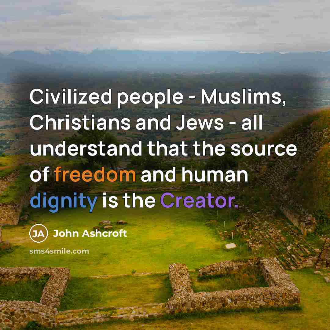 “Civilized people - Muslims, Christians and Jews - all understand that the source of freedom and human dignity is the Creator.” quote by John Ashcroft
