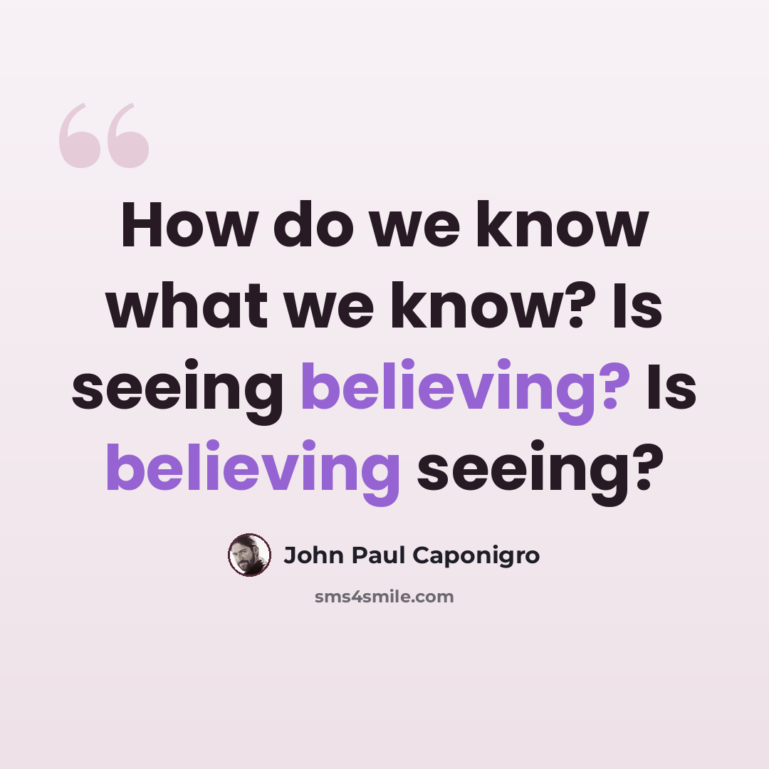 “How do we know what we know? Is seeing believing? Is believing seeing?” quote by John Paul Caponigro