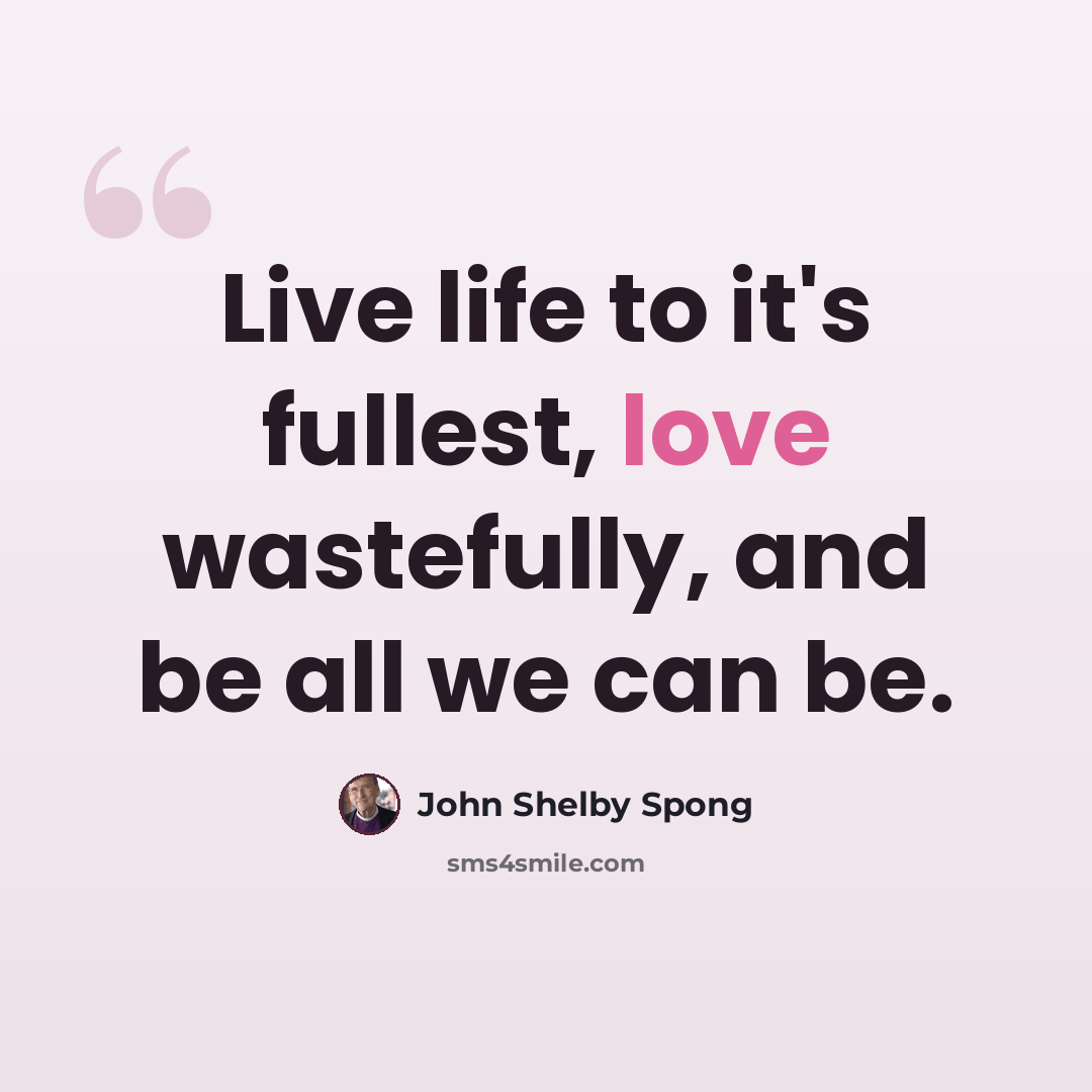 “Live life to it's fullest, love wastefully, and be all we can be.” quote by John Shelby Spong