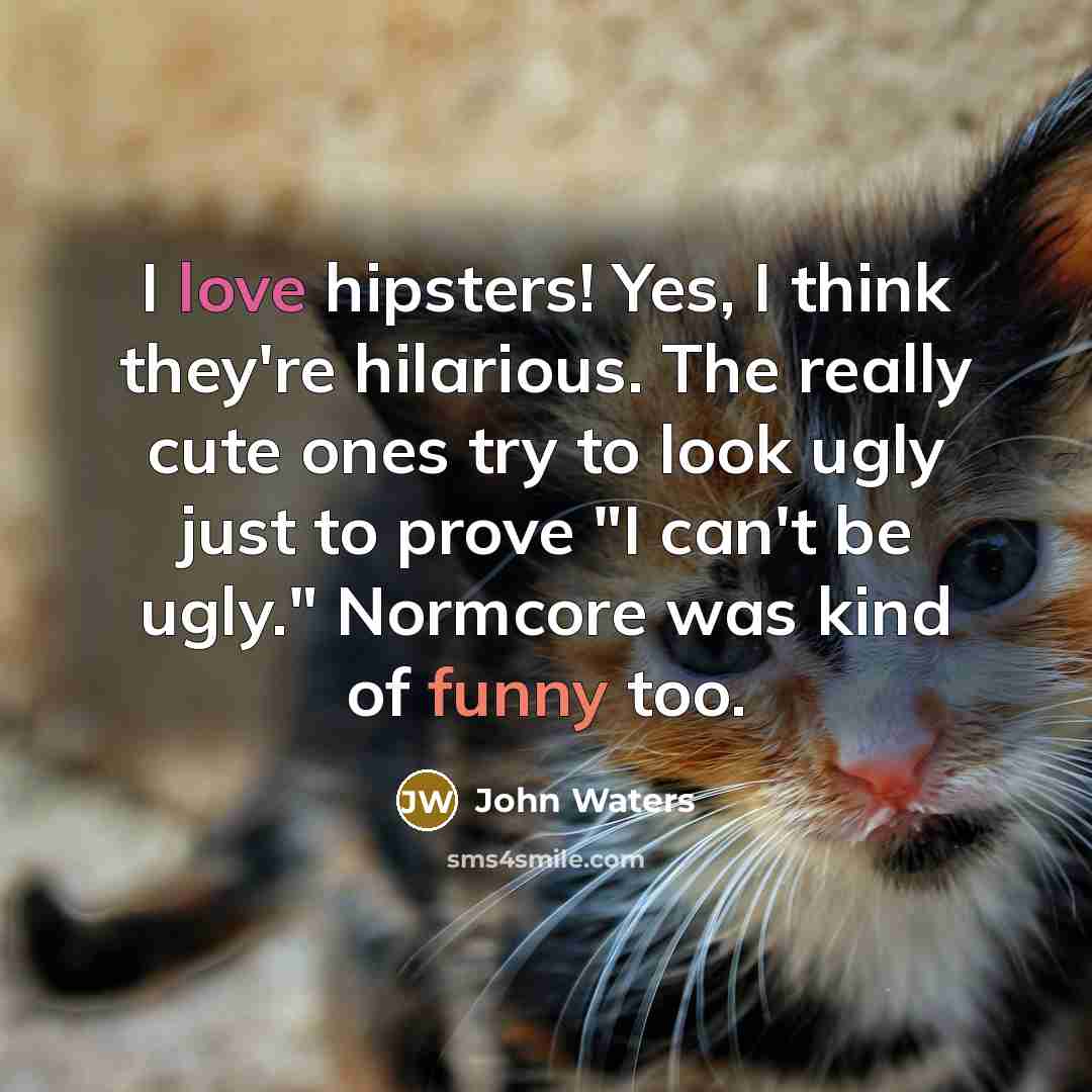 “I love hipsters! Yes, I think they're hilarious. The really cute ones try to look ugly just to prove "I can't be ugly." Normcore was kind of funny too.” quote by John Waters