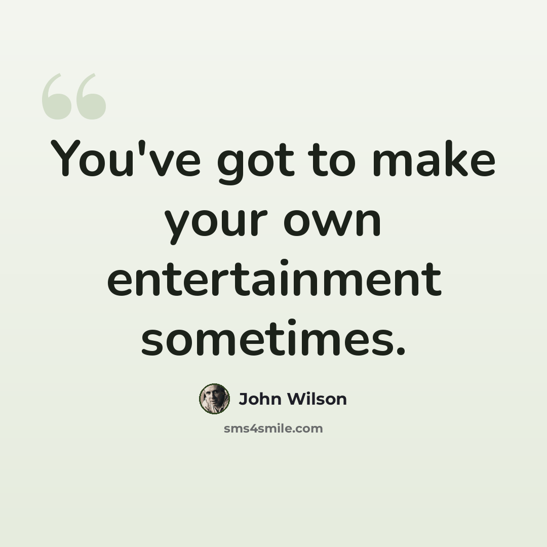 “You've got to make your own entertainment sometimes.” quote by John Wilson