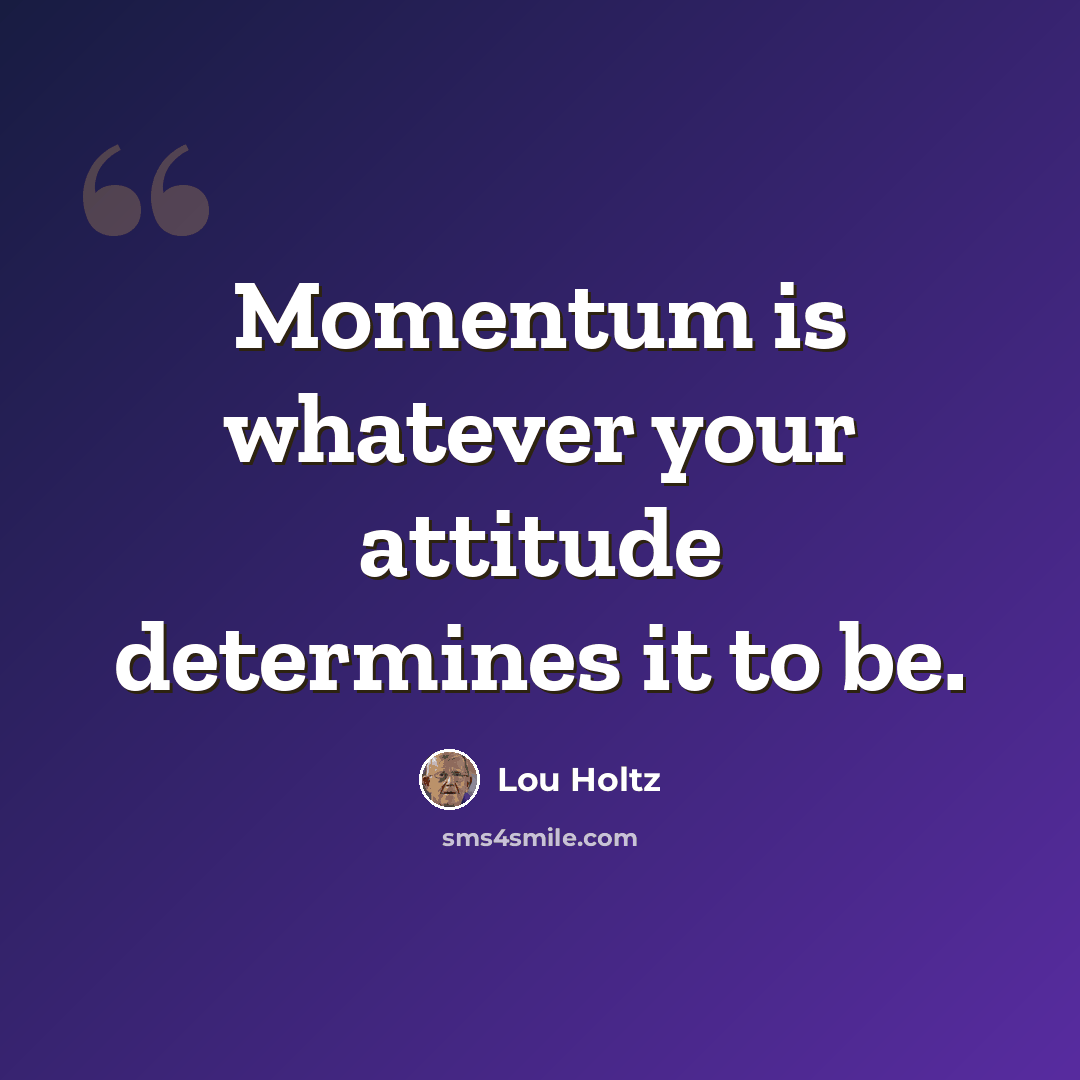 “Momentum is whatever your attitude determines it to be.” quote by Lou Holtz