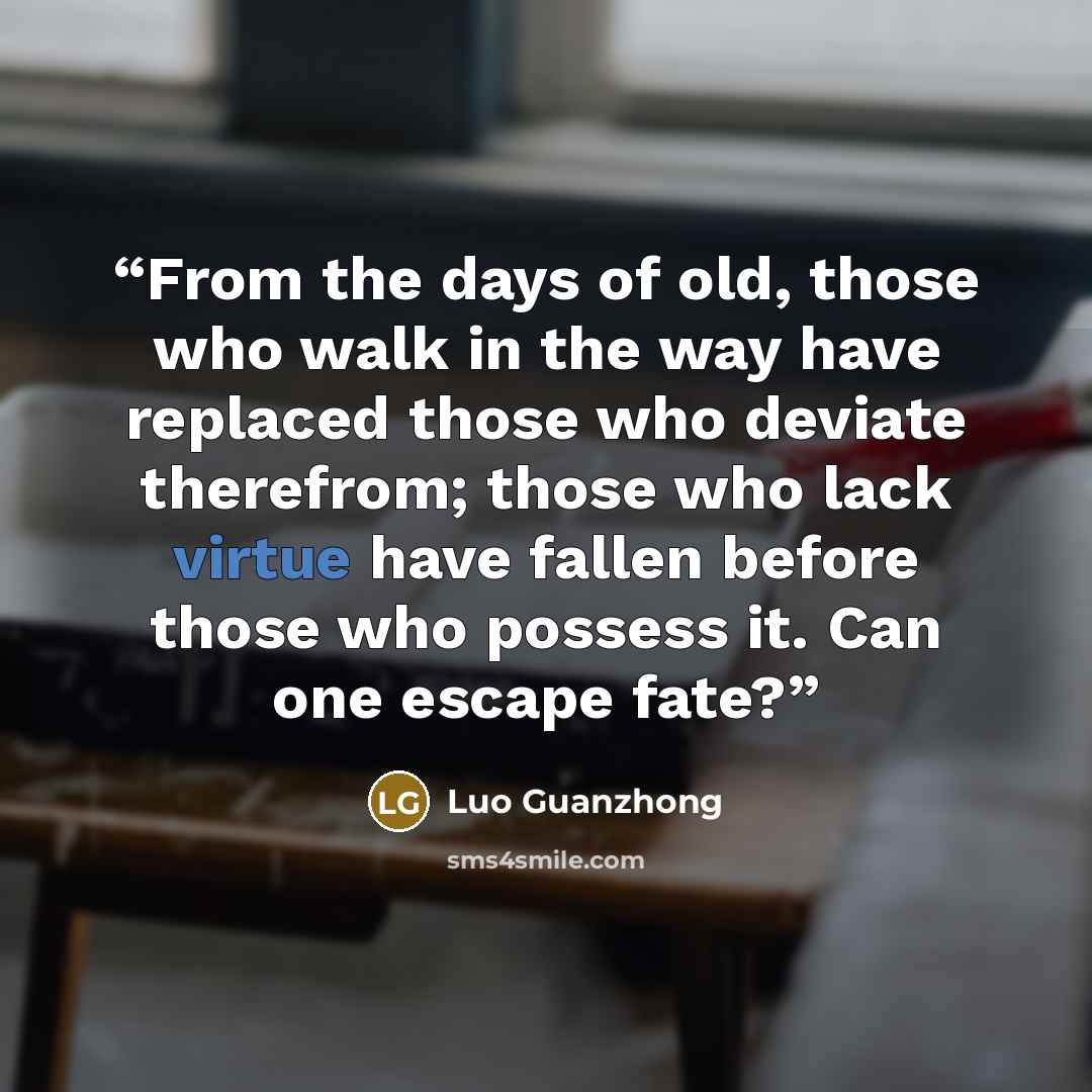 “From the days of old, those who walk in the way have replaced those who deviate therefrom; those who lack virtue have fallen before those who possess it. Can one escape fate?” quote by Luo Guanzhong