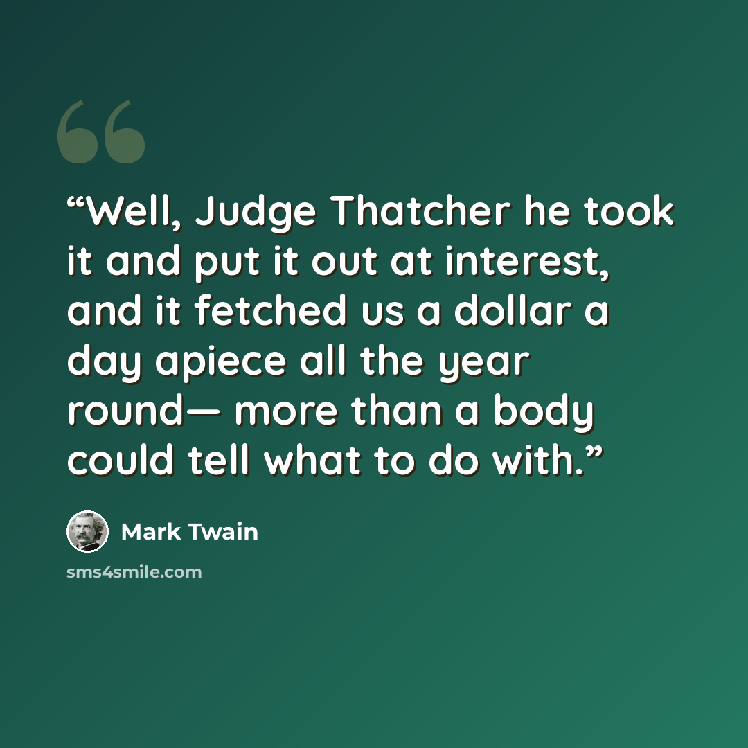“Well, Judge Thatcher he took it and put it out at interest, and it fetched us a dollar a day apiece all the year round— more than a body could tell what to do with.” quote by Mark Twain
