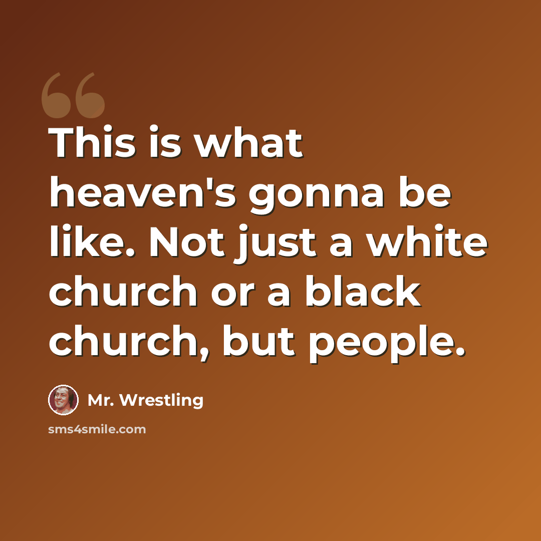 “This is what heaven's gonna be like. Not just a white church or a black church, but people.” quote by Mr. Wrestling