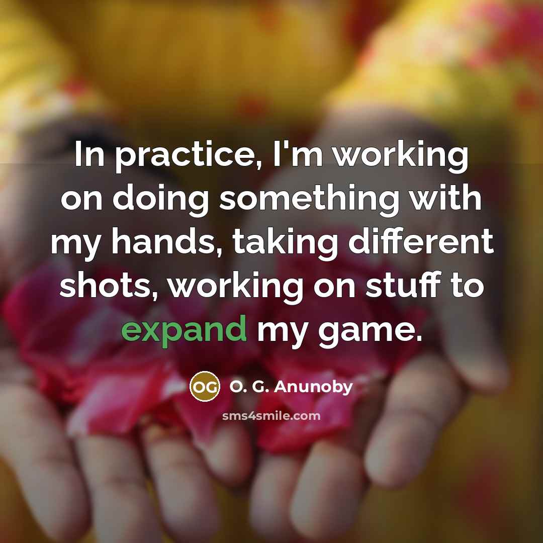 “In practice, I'm working on doing something with my hands, taking different shots, working on stuff to expand my game.” quote by O. G. Anunoby