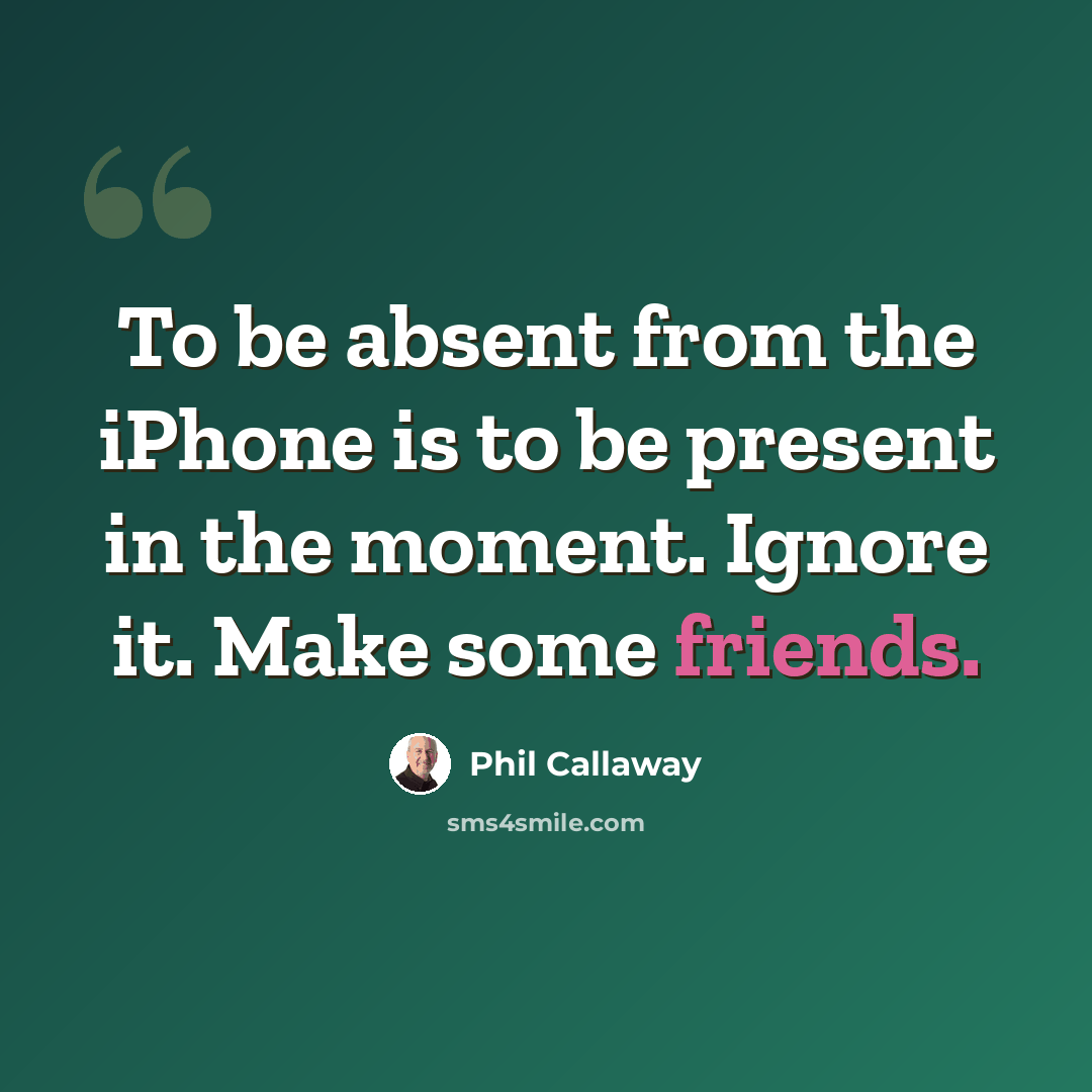 “To be absent from the iPhone is to be present in the moment. Ignore it. Make some friends.” quote by Phil Callaway