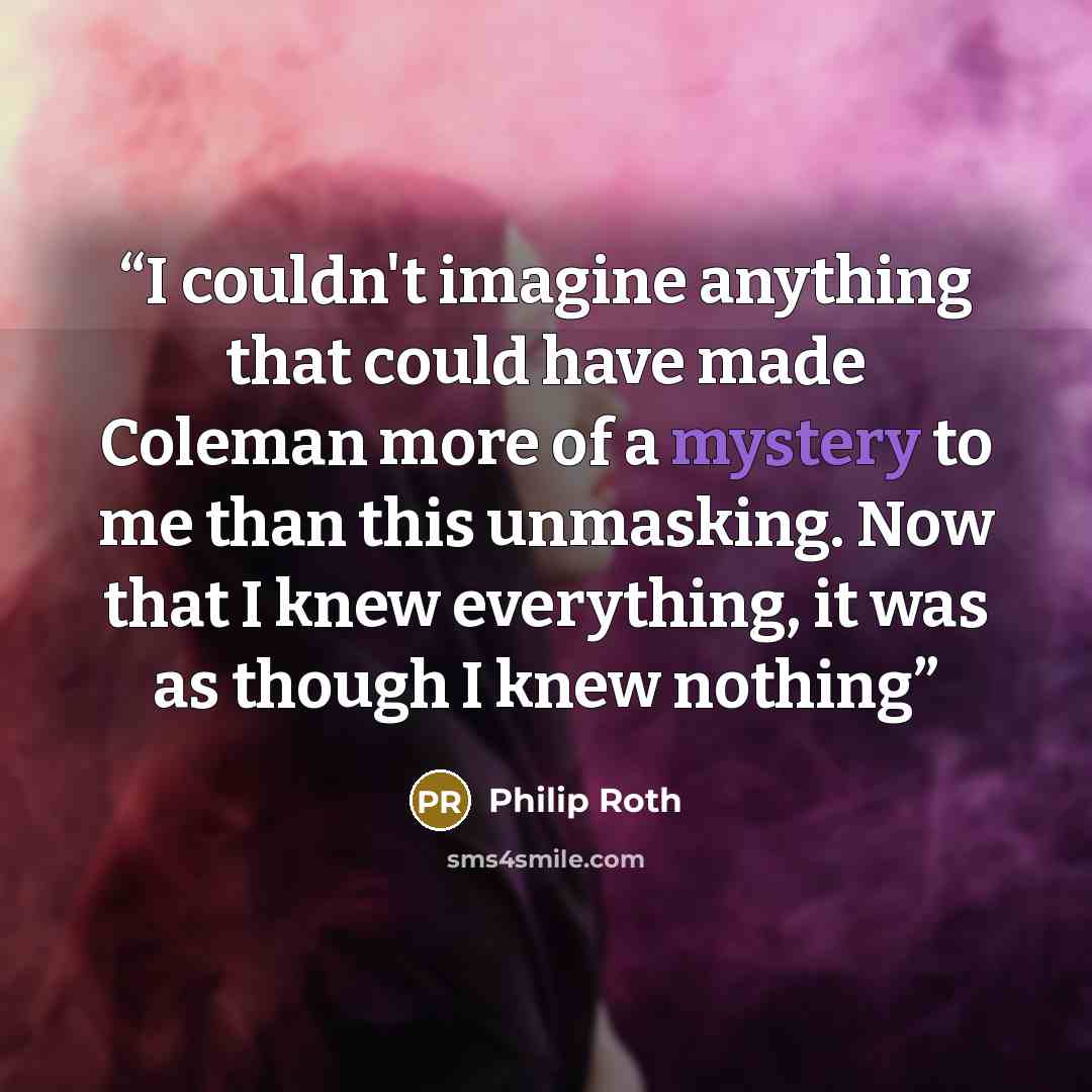 “I couldn't imagine anything that could have made Coleman more of a mystery to me than this unmasking. Now that I knew everything, it was as though I knew nothing” quote by Philip Roth